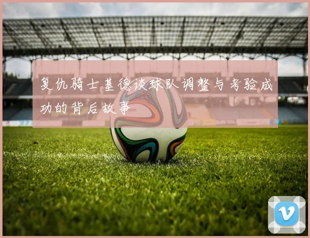 复仇骑士基德谈球队调整与考验成功的背后故事