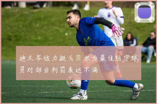 迪文岑佐力挺戈贝尔为最佳防守球员对部分判罚表达不满