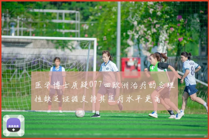 医学博士质疑077回欧洲治疗的合理性缺乏证据支持其医疗水平更高