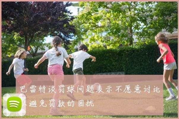 巴雷特谈罚球问题表示不愿意讨论以避免罚款的困扰