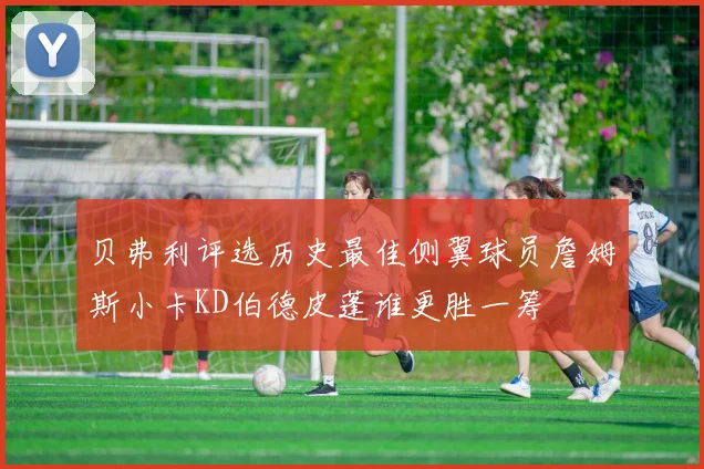 贝弗利评选历史最佳侧翼球员詹姆斯小卡KD伯德皮蓬谁更胜一筹