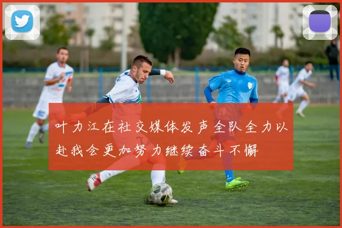 叶力江在社交媒体发声全队全力以赴我会更加努力继续奋斗不懈