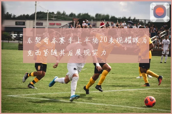 东契奇本赛季上半场20表现耀眼马克西紧随其后展现实力