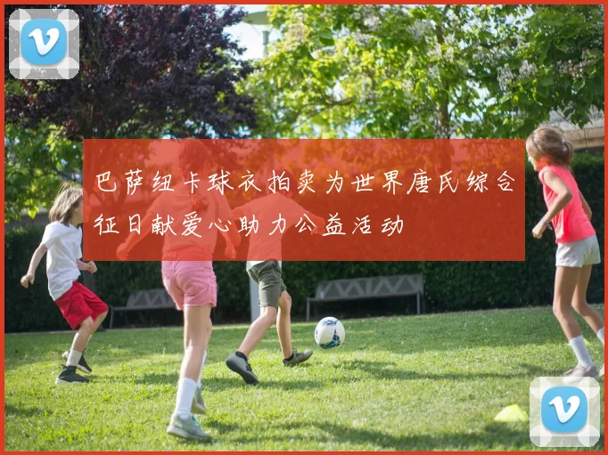 巴萨纽卡球衣拍卖为世界唐氏综合征日献爱心助力公益活动