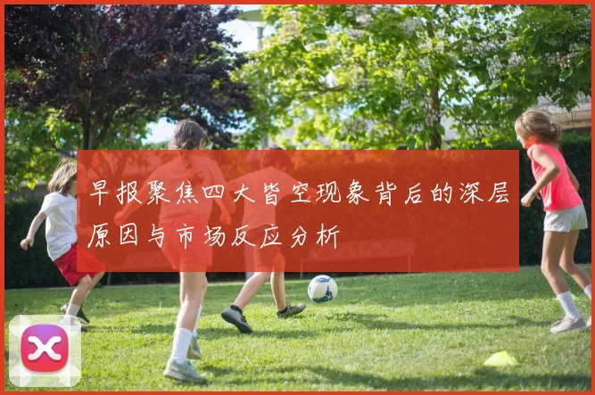 早报聚焦四大皆空现象背后的深层原因与市场反应分析