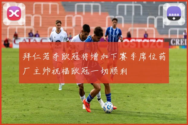拜仁若夺欧冠将增加下赛季席位药厂主帅祝福欧冠一切顺利