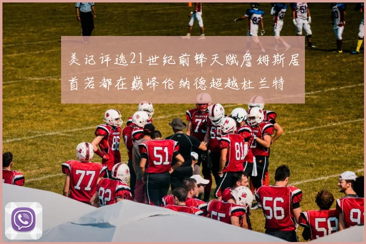 美记评选21世纪前锋天赋詹姆斯居首若都在巅峰伦纳德超越杜兰特