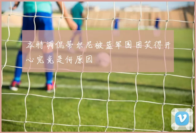 本特调侃蒂尔尼被蓝军围困笑得开心究竟是何原因