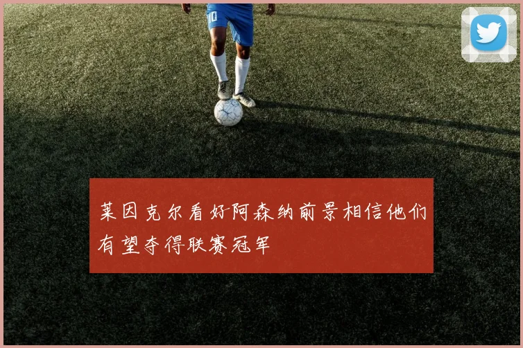 莱因克尔看好阿森纳前景相信他们有望夺得联赛冠军