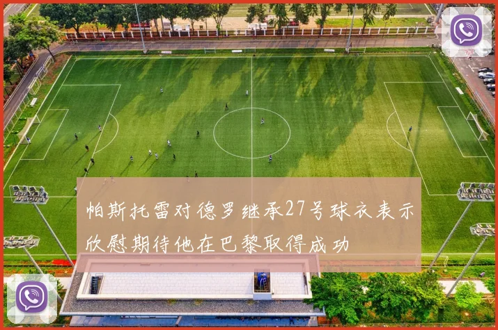 帕斯托雷对德罗继承27号球衣表示欣慰期待他在巴黎取得成功