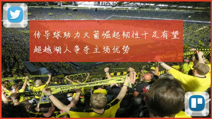 传导球助力火箭崛起韧性十足有望超越湖人争夺主场优势