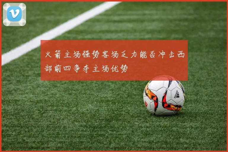 火箭主场强势客场乏力能否冲击西部前四争夺主场优势