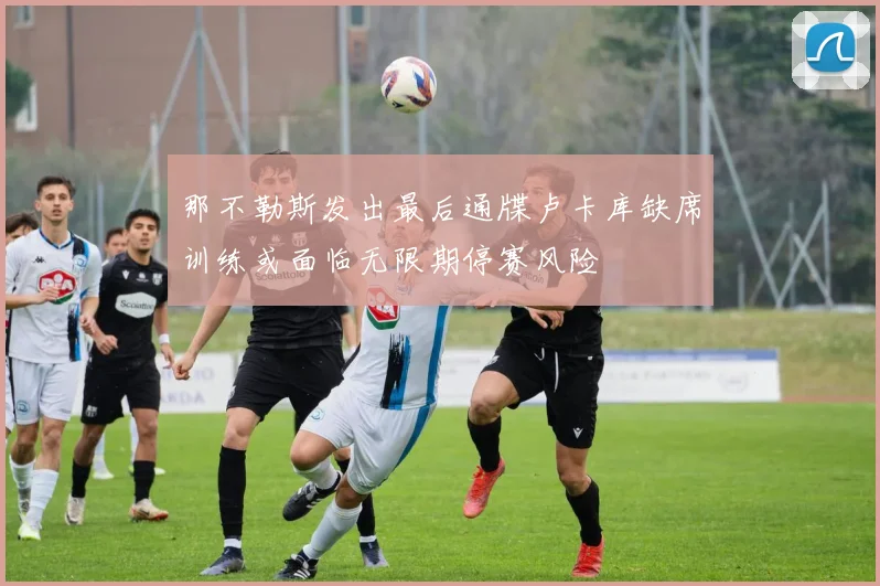 那不勒斯发出最后通牒卢卡库缺席训练或面临无限期停赛风险
