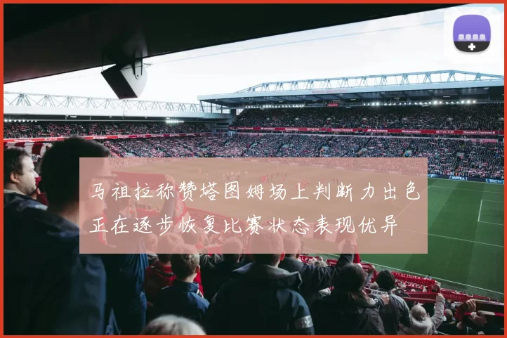 马祖拉称赞塔图姆场上判断力出色正在逐步恢复比赛状态表现优异