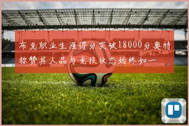 布克职业生涯得分突破18000分奥特称赞其人品与竞技状态始终如一