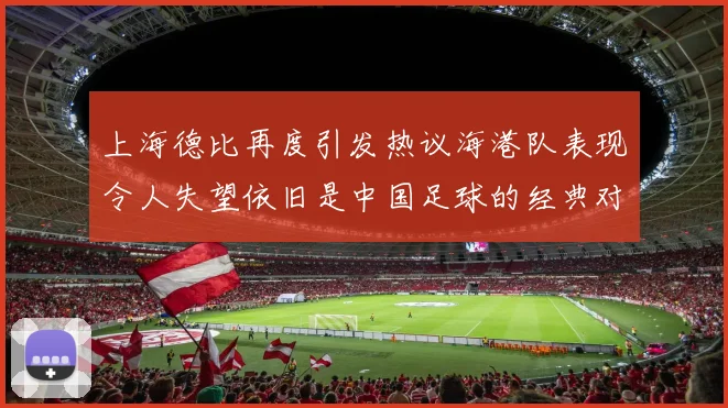 上海德比再度引发热议海港队表现令人失望依旧是中国足球的经典对决