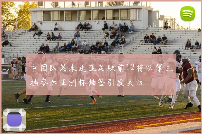 中国队若未进亚足联前12将以第三档参加亚洲杯抽签引发关注