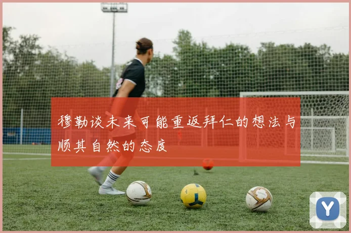 穆勒谈未来可能重返拜仁的想法与顺其自然的态度