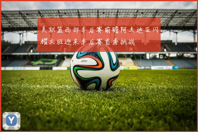 美职篮西部季后赛前瞻阿夫迪亚闪耀文班迎来季后赛首秀挑战