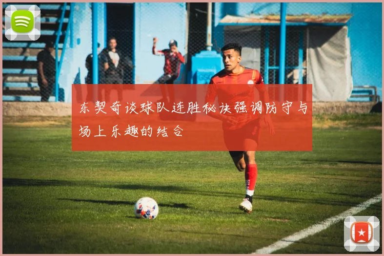 东契奇谈球队连胜秘诀强调防守与场上乐趣的结合