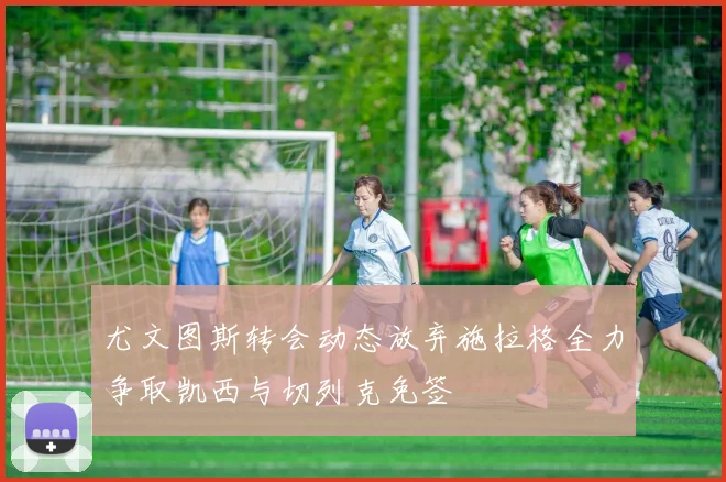 尤文图斯转会动态放弃施拉格全力争取凯西与切列克免签